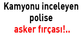 Kamyonu inceleyen polise asker fırçası !