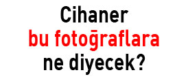 Cihaner bu fotoğraflara ne diyecek? - Foto