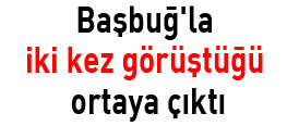 Başbuğla iki kez görüştüğü ortaya çıktı