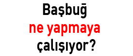 Başbuğ ne yapmaya çalışıyor?