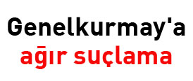 Genelkurmaya ağır suçlama